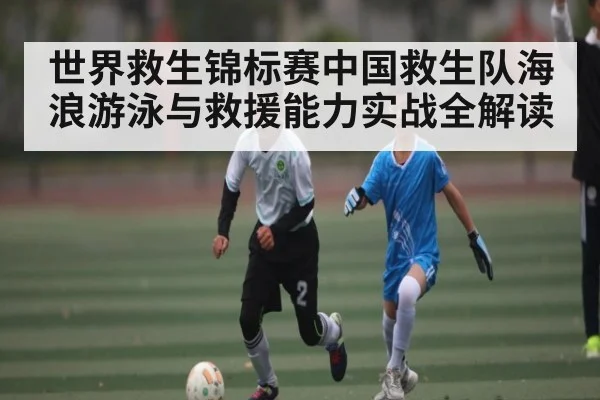 世界救生锦标赛中国救生队海浪游泳与救援能力实战全解读