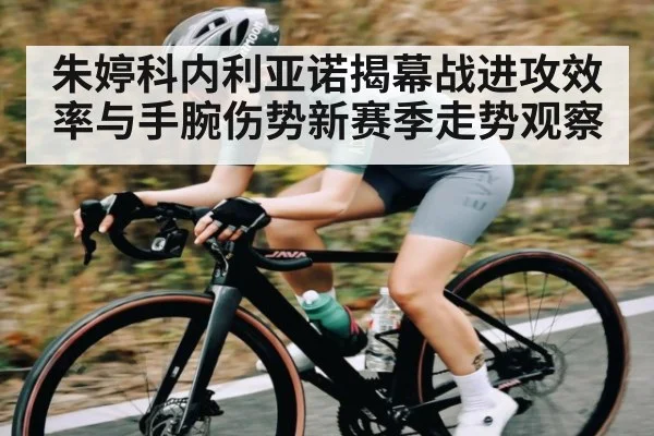 朱婷科内利亚诺揭幕战进攻效率与手腕伤势新赛季走势观察