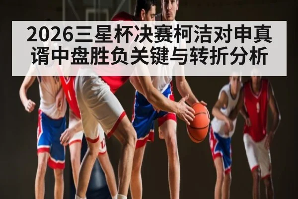 2026三星杯决赛柯洁对申真谞中盘胜负关键与转折分析