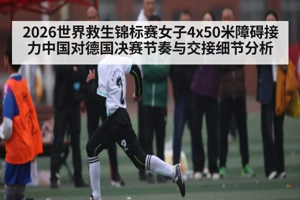 2026世界救生锦标赛女子4x50米障碍接力中国对德国决赛节奏与交接细节分析