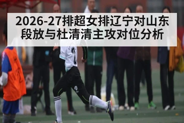 2026-27排超女排辽宁对山东段放与杜清清主攻对位分析